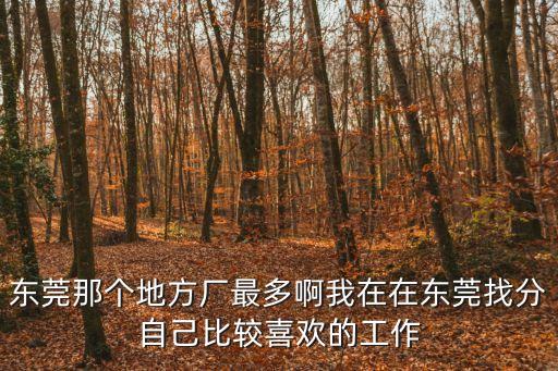 東莞那個地方廠最多啊我在在東莞找分自己比較喜歡的工作