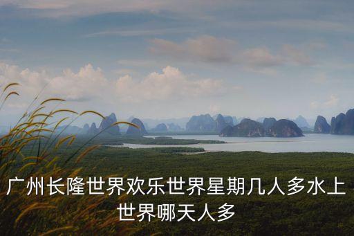 廣州長隆世界歡樂世界星期幾人多水上世界哪天人多