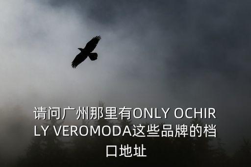 請問廣州那里有ONLY OCHIRLY VEROMODA這些品牌的檔口地址