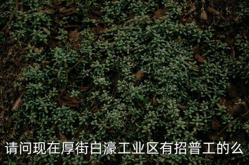 請問現(xiàn)在厚街白濠工業(yè)區(qū)有招普工的么
