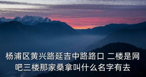 上海市延吉中路洗腳房，楊浦區黃興路延吉中路路口 二樓是網吧三樓那家桑拿叫什么名字有去