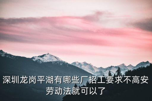 深圳龍崗平湖有哪些廠招工要求不高安勞動法就可以了