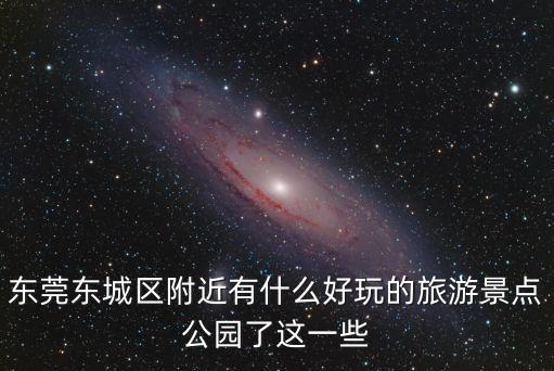 東莞東城區附近有什么好玩的旅游景點公園了這一些