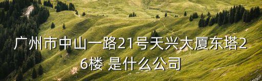 廣州市中山一路21號(hào)天興大廈東塔26樓 是什么公司