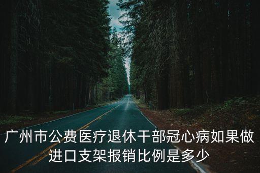 廣州市公費醫(yī)療退休干部冠心病如果做進(jìn)口支架報銷比例是多少