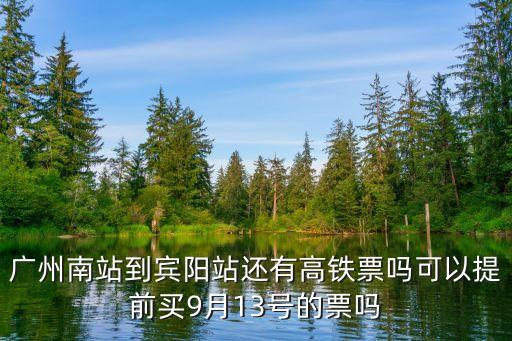 廣州南到賓陽高鐵站嗎，廣州南站到賓陽站還有高鐵票嗎可以提前買9月13號的票嗎