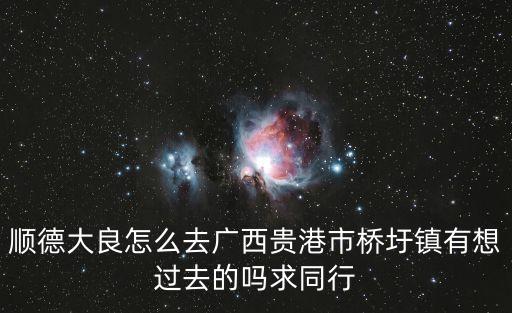順德大良怎么去廣西貴港市橋圩鎮(zhèn)有想過(guò)去的嗎求同行