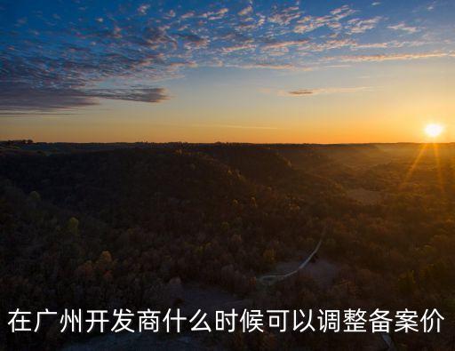 在廣州開發(fā)商什么時(shí)候可以調(diào)整備案價(jià)