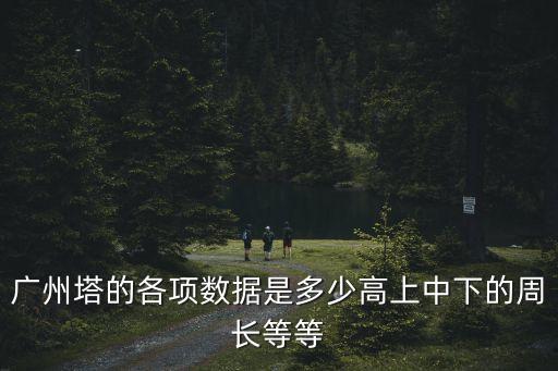 廣州塔的各項數據是多少高上中下的周長等等
