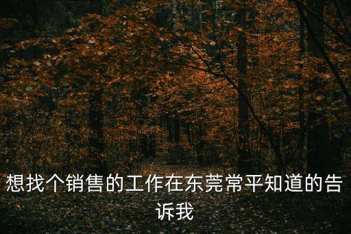 想找個銷售的工作在東莞常平知道的告訴我