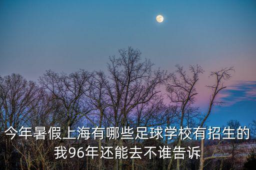 今年暑假上海有哪些足球?qū)W校有招生的我96年還能去不誰(shuí)告訴