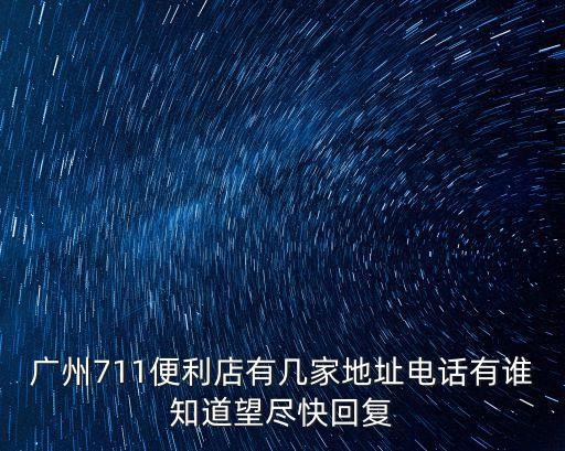廣州711有多少家，廣州711便利店有幾家地址電話有誰知道望盡快回復