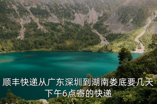 順豐快遞從廣東深圳到湖南婁底要幾天下午6點寄的快遞