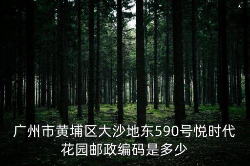 廣州市黃埔區大沙地東590號悅時代花園郵政編碼是多少