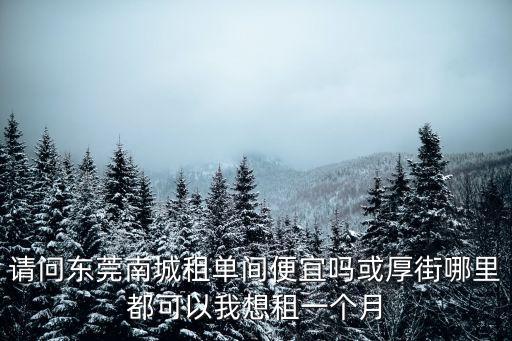 請問東莞南城租單間便宜嗎或厚街哪里都可以我想租一個月