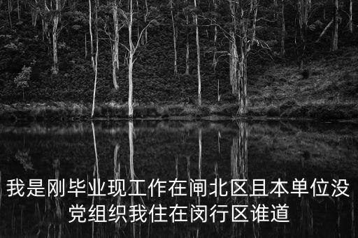我是剛畢業現工作在閘北區且本單位沒黨組織我住在閔行區誰道