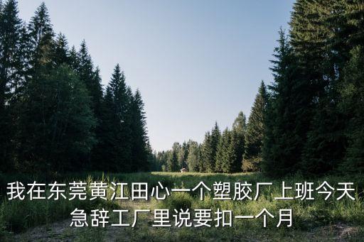 我在東莞黃江田心一個塑膠廠上班今天急辭工廠里說要扣一個月