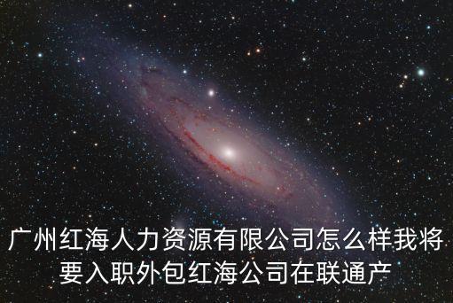 廣州紅海人力資源有限公司怎么樣我將要入職外包紅海公司在聯通產