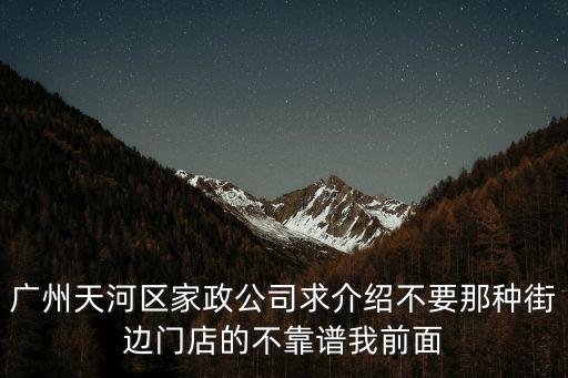 廣州天河區家政公司求介紹不要那種街邊門店的不靠譜我前面