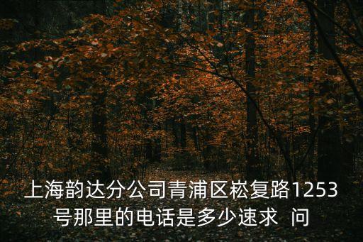 上海韻達分公司青浦區崧復路1253號那里的電話是多少速求  問