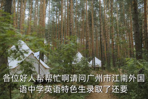 各位好人幫幫忙啊請(qǐng)問廣州市江南外國語中學(xué)英語特色生錄取了還要