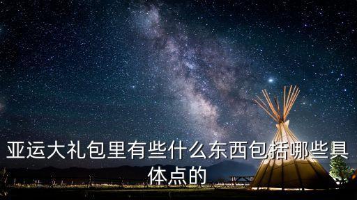 亞運大禮包里有些什么東西包括哪些具體點的