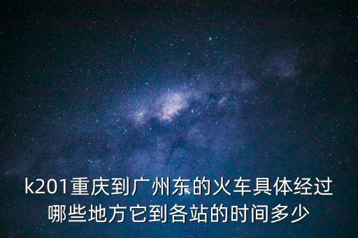 k201重慶到廣州東的火車具體經(jīng)過哪些地方它到各站的時間多少