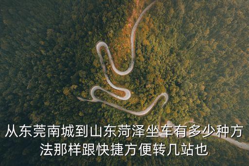 從東莞南城到山東菏澤坐車有多少種方法那樣跟快捷方便轉幾站也
