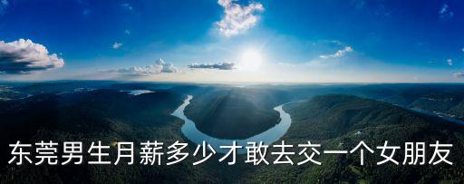 東莞男生月薪多少才敢去交一個女朋友