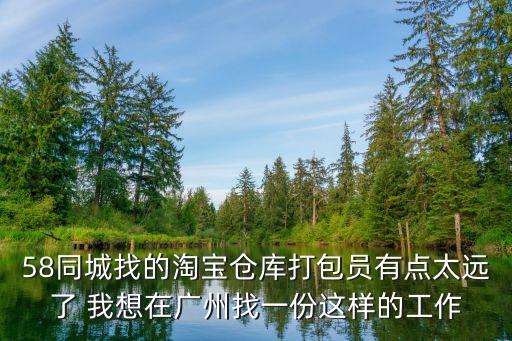 廣州兼職淘寶打包，58同城找的淘寶倉(cāng)庫(kù)打包員有點(diǎn)太遠(yuǎn)了 我想在廣州找一份這樣的工作