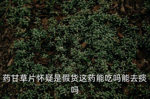 藥甘草片懷疑是假貨這藥能吃嗎能去痰嗎