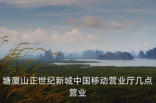 東莞移動營業廳上班嗎，東莞中國移動周日什么時候上班