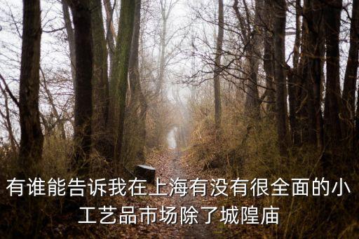 有誰(shuí)能告訴我在上海有沒(méi)有很全面的小工藝品市場(chǎng)除了城隍廟