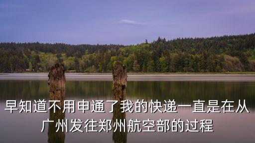 早知道不用申通了我的快遞一直是在從廣州發(fā)往鄭州航空部的過程