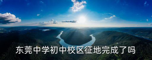 東莞中學(xué)改擴建工程，東莞中學(xué)初中校區(qū)征地完成了嗎
