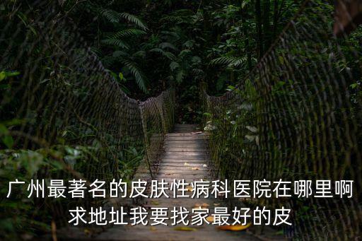廣州最著名的皮膚性病科醫(yī)院在哪里啊求地址我要找家最好的皮