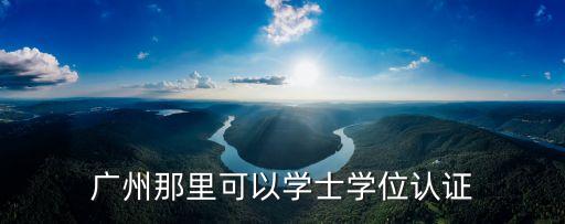 廣州那里可以學士學位認證