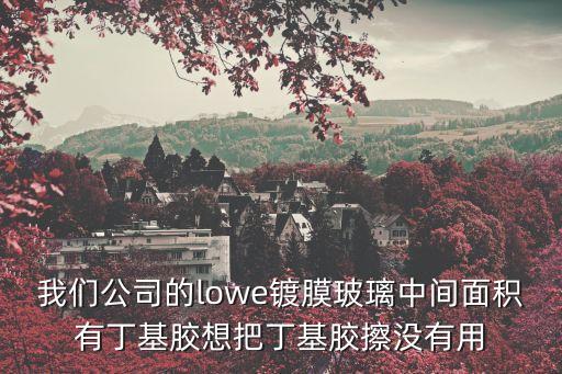 我們公司的lowe鍍膜玻璃中間面積有丁基膠想把丁基膠擦沒有用