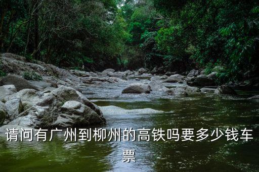 請問有廣州到柳州的高鐵嗎要多少錢車票