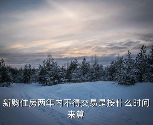 深圳新購(gòu)住房不得轉(zhuǎn)，新購(gòu)住房?jī)赡陜?nèi)不得交易是按什么時(shí)間來算