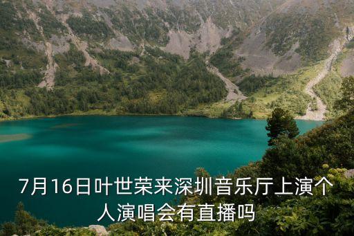 絕世高手深圳見面會，7月16日葉世榮來深圳音樂廳上演個人演唱會有直播嗎
