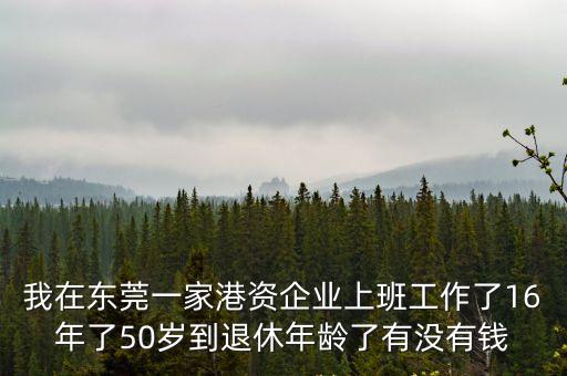 我在東莞一家港資企業上班工作了16年了50歲到退休年齡了有沒有錢