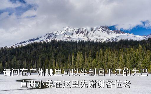 廣州到平江縣大巴，請問在廣州哪里可以坐到回平江的大巴直班小弟在這里先謝謝各位老