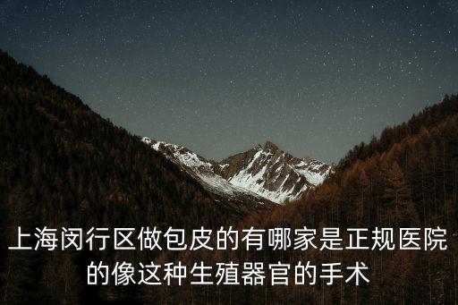 上海市閔行區鼎鵲養生屋，上海閔行區做包皮的有哪家是正規醫院的像這種生殖器官的手術