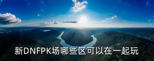 新DNFPK場哪些區可以在一起玩