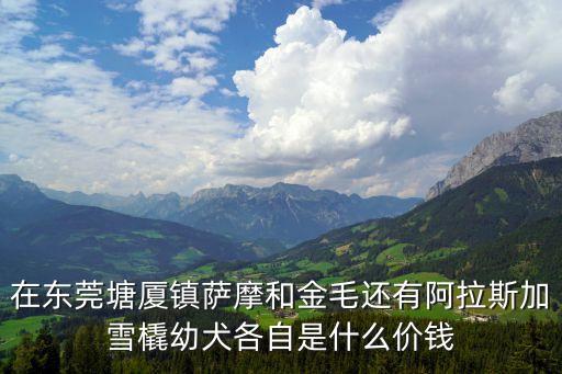 東莞德牧犬的價格，在東莞塘廈鎮薩摩和金毛還有阿拉斯加雪橇幼犬各自是什么價錢