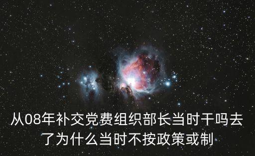 從08年補交黨費組織部長當時干嗎去了為什么當時不按政策或制