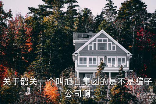 關于韶關一個叫旭日集團的是不是騙子公司啊