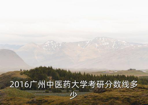 廣州中醫藥2016，2016廣州中醫藥大學考研分數線多少
