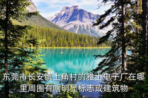 東莞市長安鎮上角村的雅士電子廠在哪里周圍有啥明顯標志或建筑物